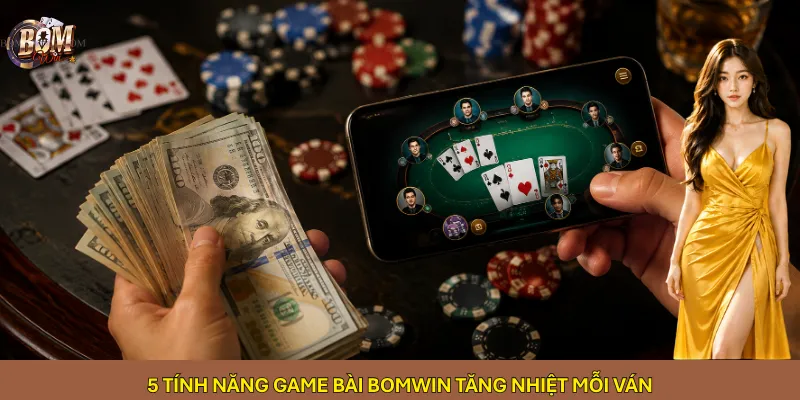 5 tính năng game bài Bomwin tăng nhiệt mỗi ván